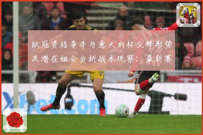 欧冠资格争夺与意大利杯交锋形势及潜在组合分析战术观察：最新赛事动态与深度分析