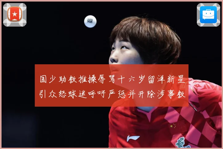 国少助教推搡辱骂十六岁留洋新星引众怒球迷呼吁严惩并开除涉事教赛事前瞻：最新赛事动态与深度分析