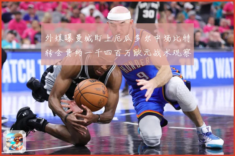 外媒曝曼城盯上厄瓜多尔中场比特转会费约一千四百万欧元战术观察：最新赛事动态与深度分析