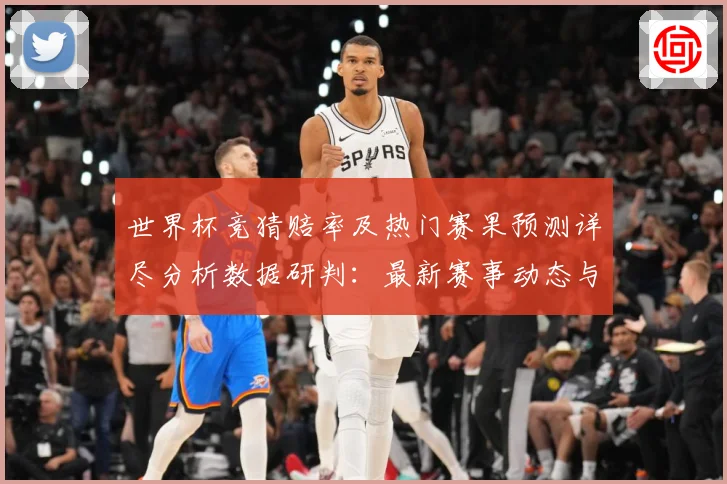 世界杯竞猜赔率及热门赛果预测详尽分析数据研判：最新赛事动态与深度分析