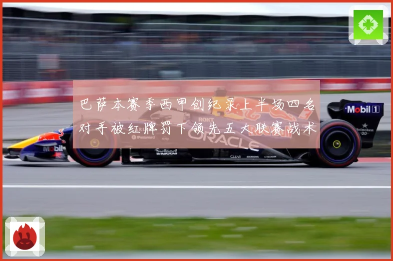 巴萨本赛季西甲创纪录上半场四名对手被红牌罚下领先五大联赛战术观察：最新赛事动态与深度分析