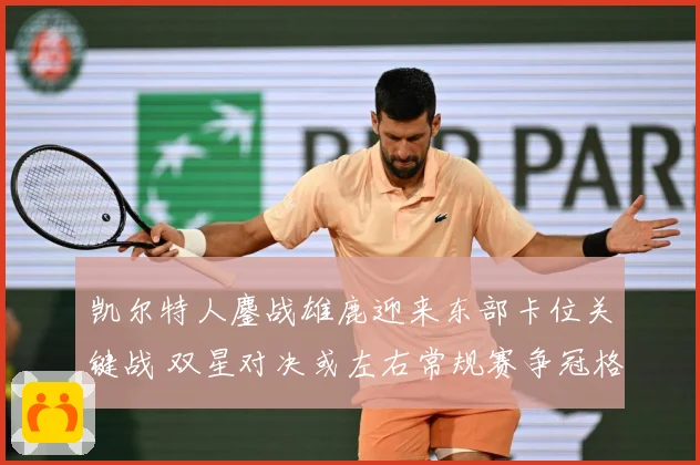 凯尔特人鏖战雄鹿迎来东部卡位关键战 双星对决或左右常规赛争冠格局：最新赛事动态与深度分析