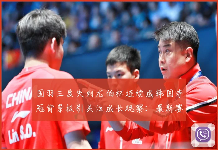 国羽三度失利尤伯杯连续成韩国夺冠背景板引关注成长观察：最新赛事动态与深度分析