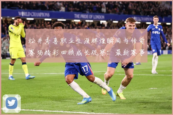 松井秀喜职业生涯辉煌瞬间与传奇赛场精彩回顾成长观察：最新赛事动态与深度分析