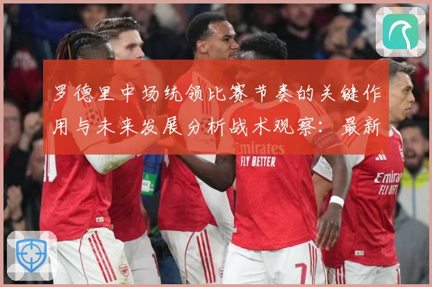罗德里中场统领比赛节奏的关键作用与未来发展分析战术观察：最新赛事动态与深度分析