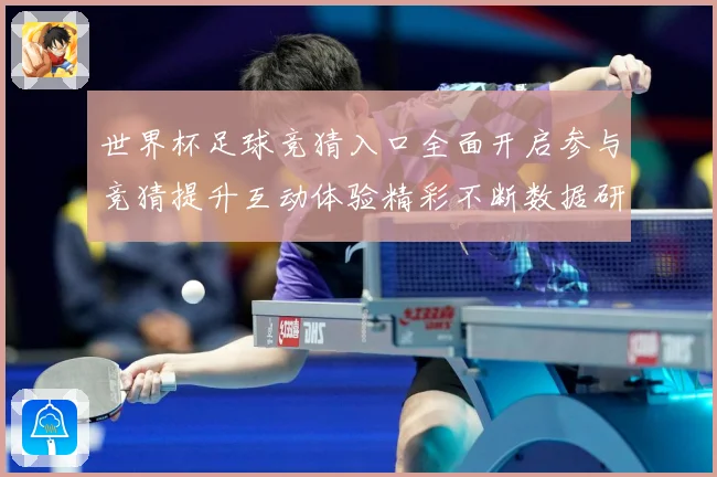 世界杯足球竞猜入口全面开启参与竞猜提升互动体验精彩不断数据研判：最新赛事动态与深度分析