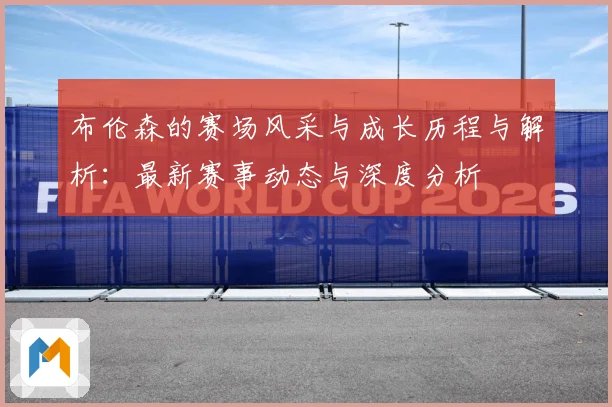 布伦森的赛场风采与成长历程与解析：最新赛事动态与深度分析