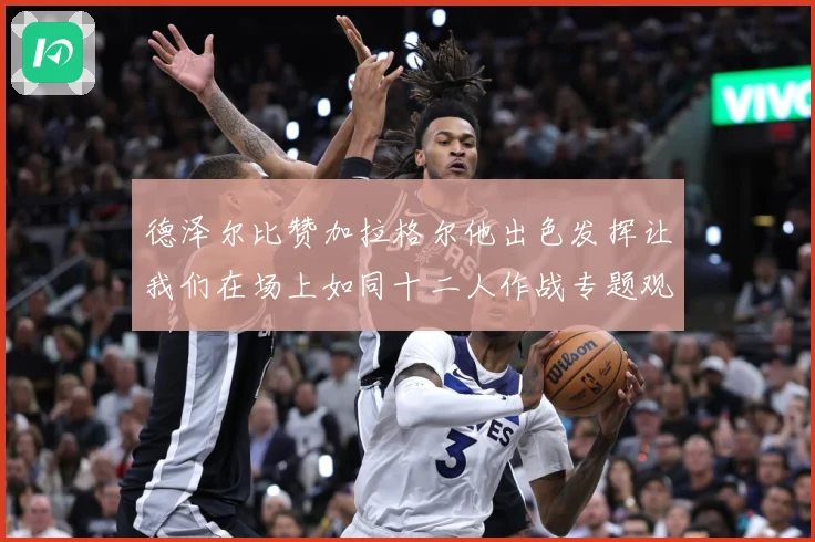 德泽尔比赞加拉格尔他出色发挥让我们在场上如同十二人作战专题观察：最新赛事动态与深度分析