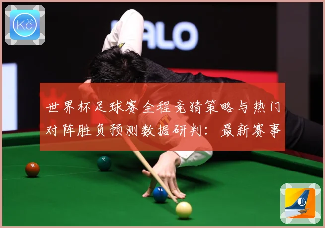 世界杯足球赛全程竞猜策略与热门对阵胜负预测数据研判：最新赛事动态与深度分析