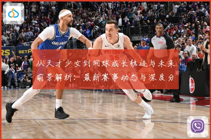 从天才少女到网球成长轨迹与未来前景解析：最新赛事动态与深度分析