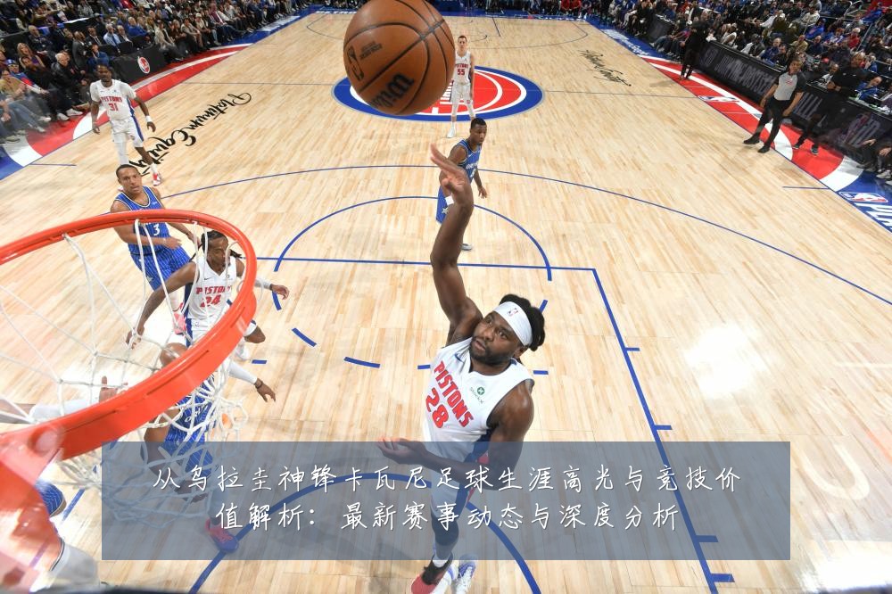 从乌拉圭神锋卡瓦尼足球生涯高光与竞技价值解析:最新赛事动态与深度分析