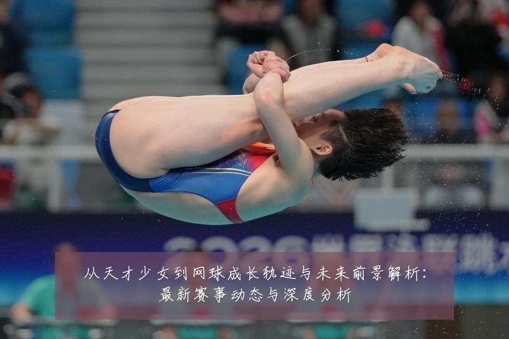 从天才少女到网球成长轨迹与未来前景解析:最新赛事动态与深度分析