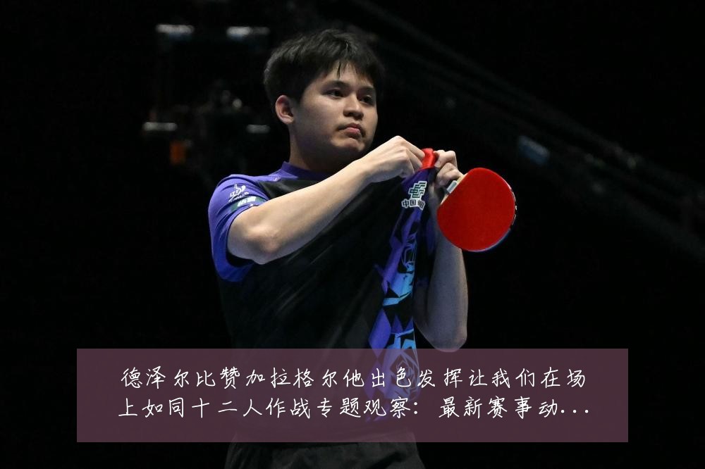 德泽尔比赞加拉格尔他出色发挥让我们在场上如同十二人作战专题观察:最新赛事动态与深度分析