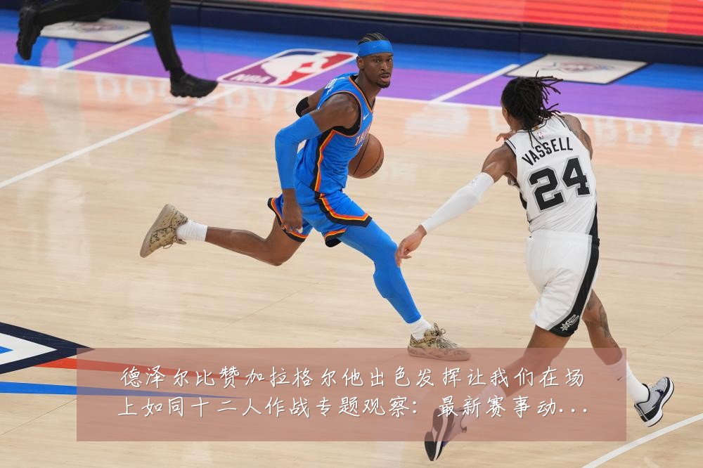 德泽尔比赞加拉格尔他出色发挥让我们在场上如同十二人作战专题观察:最新赛事动态与深度分析