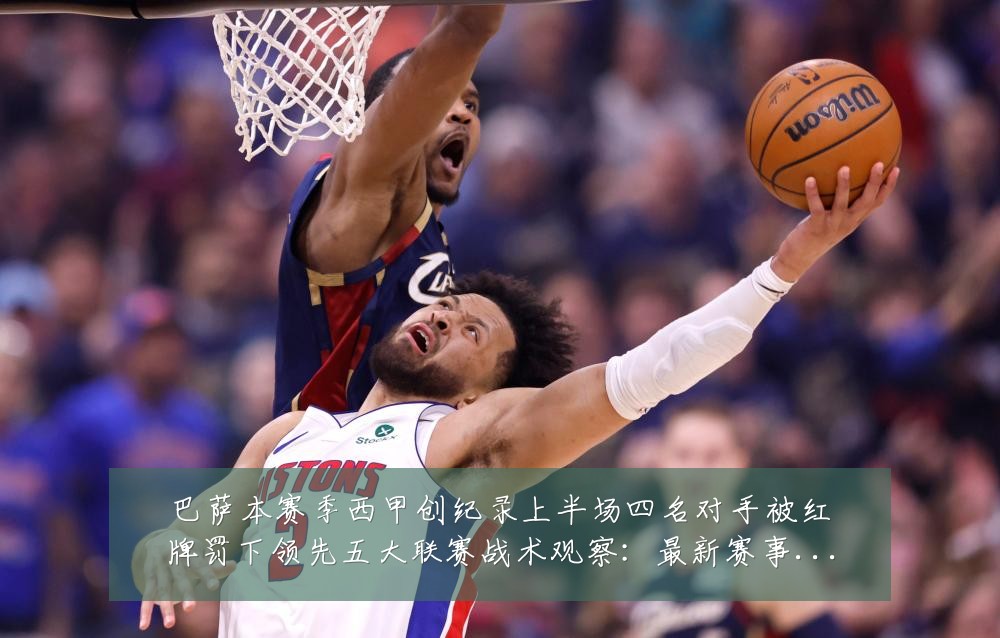巴萨本赛季西甲创纪录上半场四名对手被红牌罚下领先五大联赛战术观察：最新赛事动态与深度分析