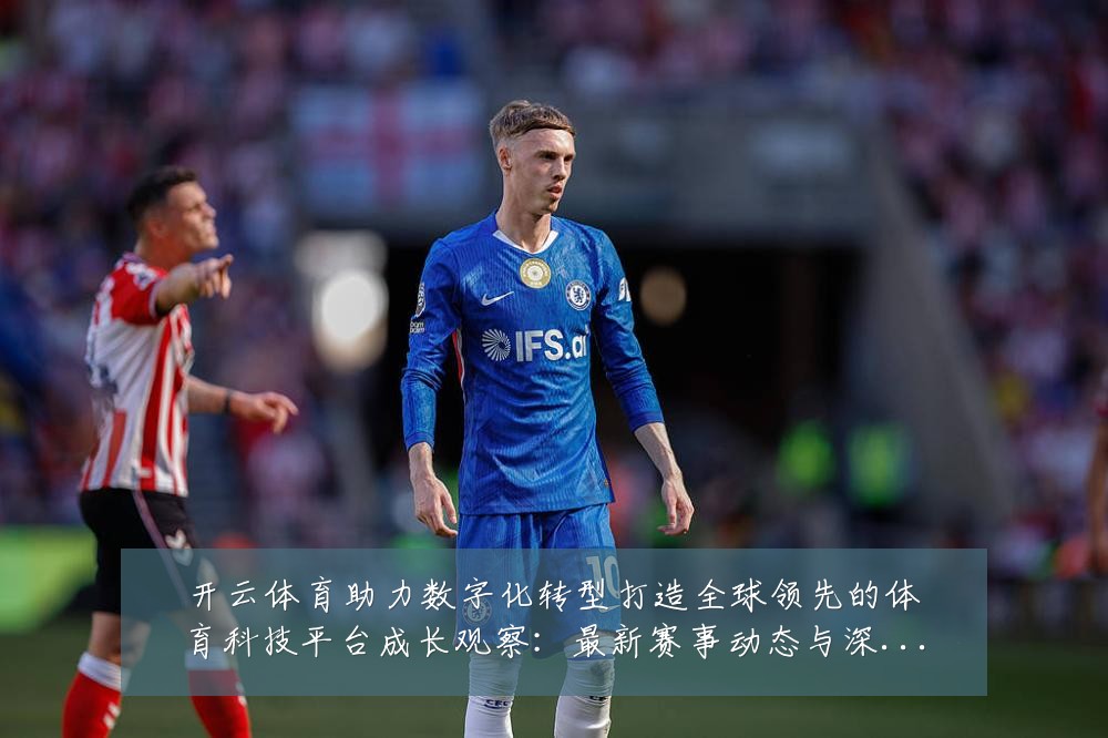 开云体育助力数字化转型打造全球领先的体育科技平台成长观察：最新赛事动态与深度分析