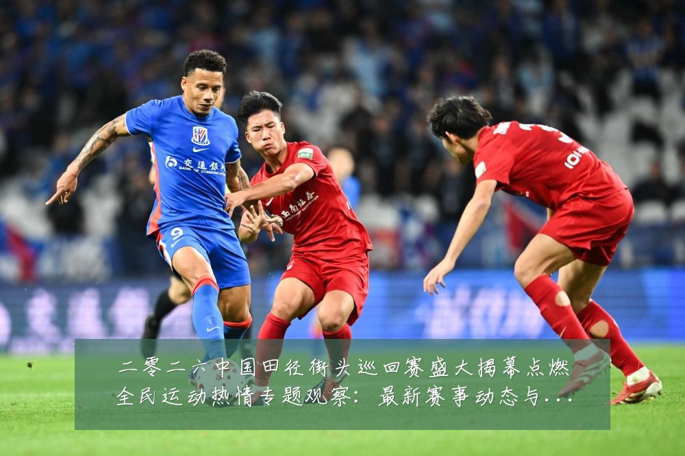 二零二六中国田径街头巡回赛盛大揭幕点燃全民运动热情专题观察：最新赛事动态与深度分析