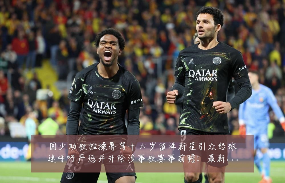 国少助教推搡辱骂十六岁留洋新星引众怒球迷呼吁严惩并开除涉事教赛事前瞻：最新赛事动态与深度分析