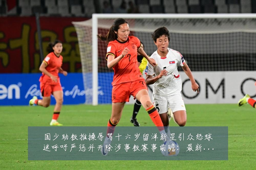 国少助教推搡辱骂十六岁留洋新星引众怒球迷呼吁严惩并开除涉事教赛事前瞻：最新赛事动态与深度分析