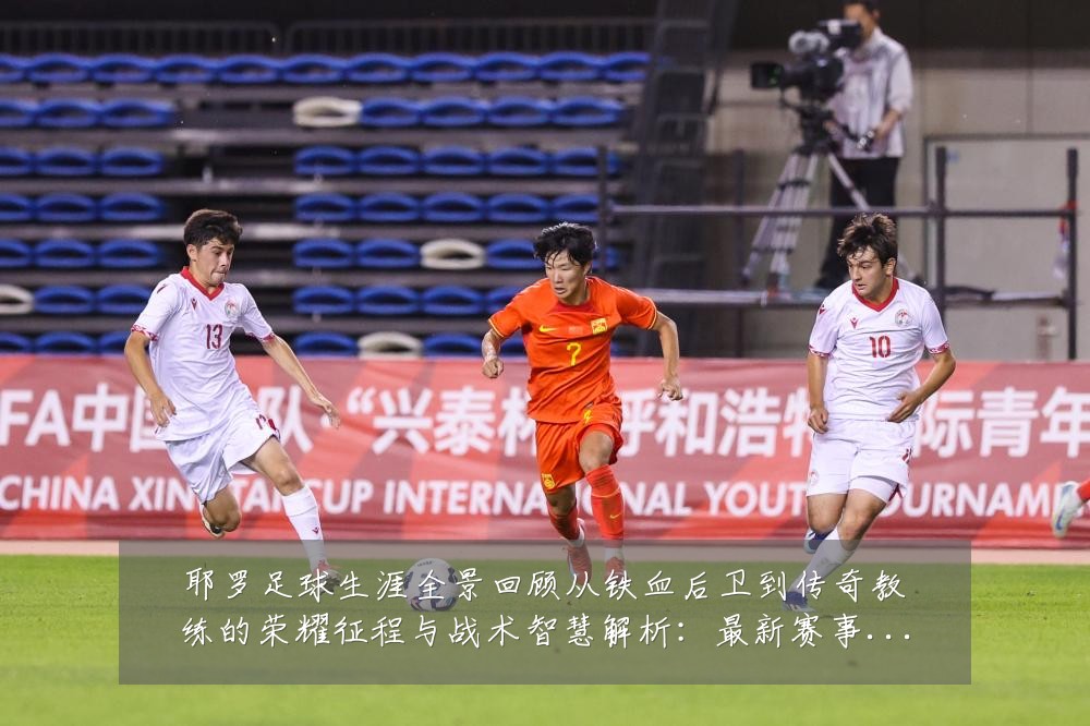 耶罗足球生涯全景回顾从铁血后卫到传奇教练的荣耀征程与战术智慧解析：最新赛事动态与深度分析