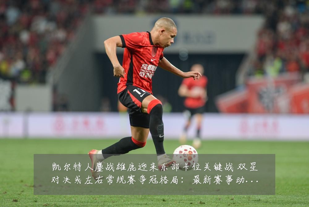 凯尔特人鏖战雄鹿迎来东部卡位关键战 双星对决或左右常规赛争冠格局:最新赛事动态与深度分析
